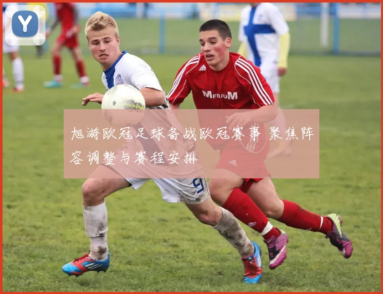 旭游欧冠足球备战欧冠赛事 聚焦阵容调整与赛程安排