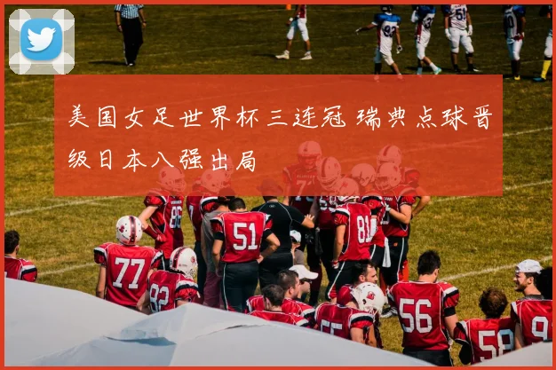 美国女足世界杯三连冠 瑞典点球晋级日本八强出局