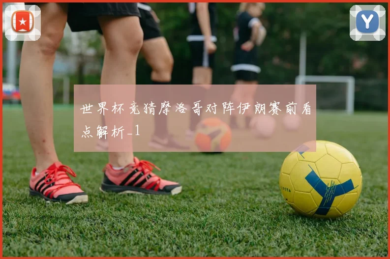世界杯竞猜摩洛哥对阵伊朗赛前看点解析_1