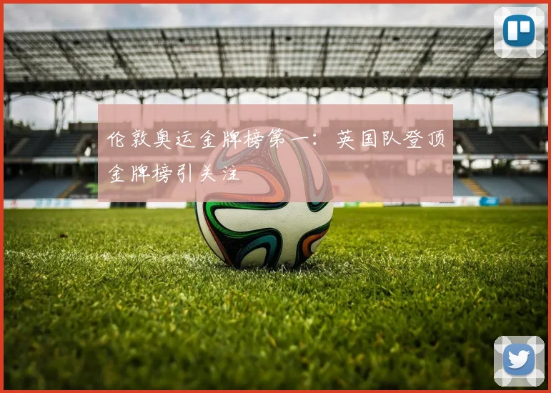 伦敦奥运金牌榜第一：英国队登顶金牌榜引关注