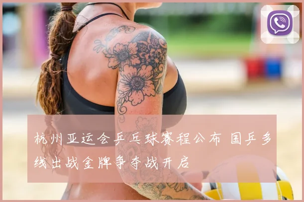 杭州亚运会乒乓球赛程公布 国乒多线出战金牌争夺战开启