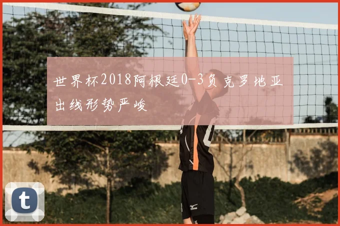 世界杯2018阿根廷0-3负克罗地亚 出线形势严峻