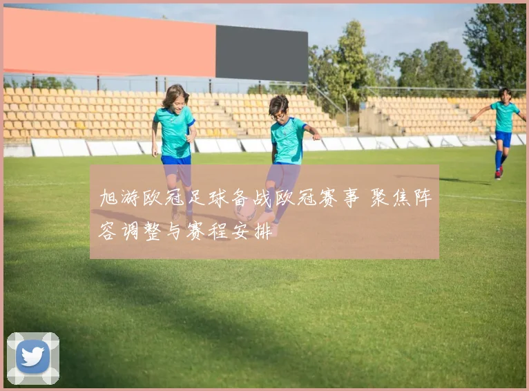旭游欧冠足球备战欧冠赛事 聚焦阵容调整与赛程安排