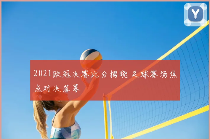 2021欧冠决赛比分揭晓 足球赛场焦点对决落幕