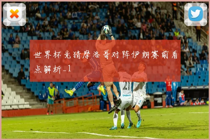 世界杯竞猜摩洛哥对阵伊朗赛前看点解析_1