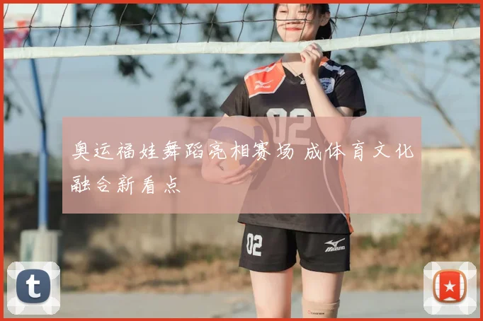 奥运福娃舞蹈亮相赛场 成体育文化融合新看点