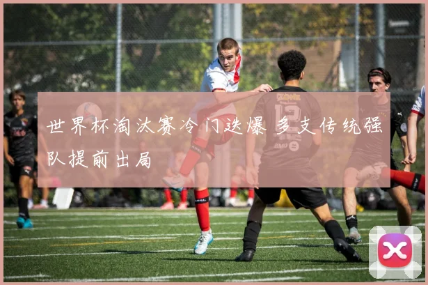世界杯淘汰赛冷门迭爆 多支传统强队提前出局