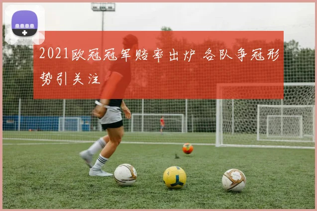 2021欧冠冠军赔率出炉 各队争冠形势引关注