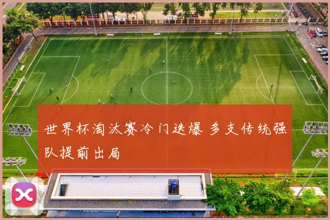 世界杯淘汰赛冷门迭爆 多支传统强队提前出局