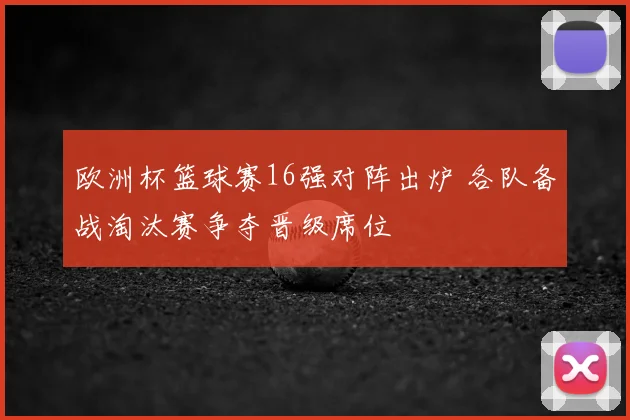 欧洲杯篮球赛16强对阵出炉 各队备战淘汰赛争夺晋级席位