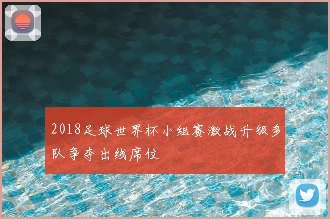 2018足球世界杯小组赛激战升级多队争夺出线席位