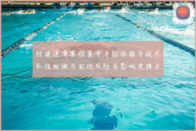 短道速滑赛程集中考验体能与战术队伍轮换与犯规风险或影响奖牌分布