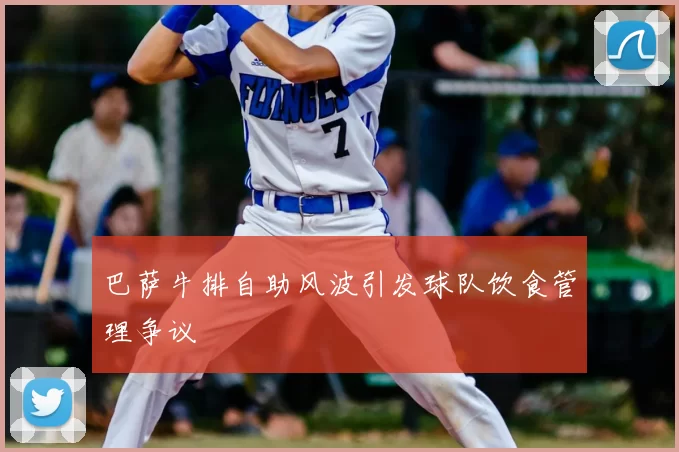 巴萨牛排自助风波引发球队饮食管理争议