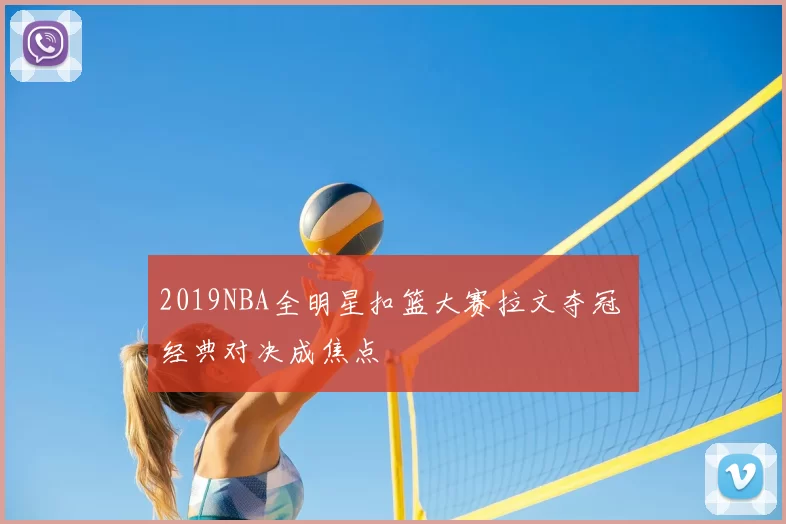 2019NBA全明星扣篮大赛拉文夺冠 经典对决成焦点