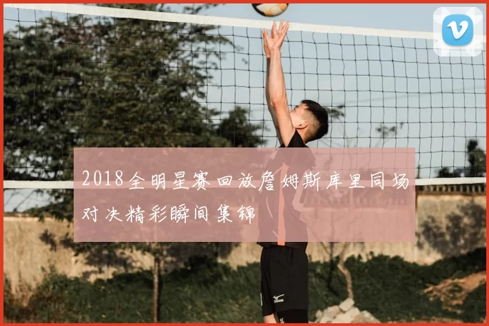 2018全明星赛回放詹姆斯库里同场对决精彩瞬间集锦