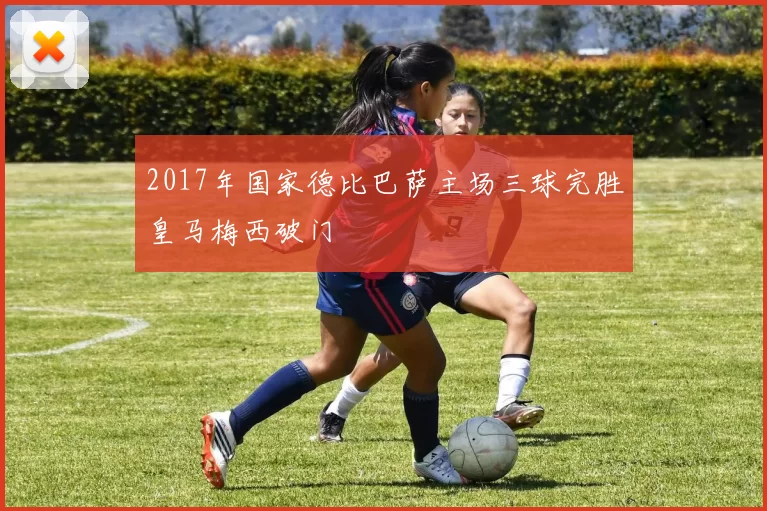 2017年国家德比巴萨主场三球完胜皇马梅西破门