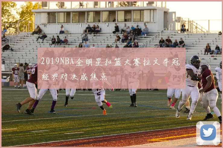 2019NBA全明星扣篮大赛拉文夺冠 经典对决成焦点