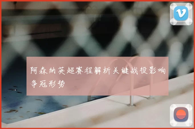 阿森纳英超赛程解析关键战役影响争冠形势