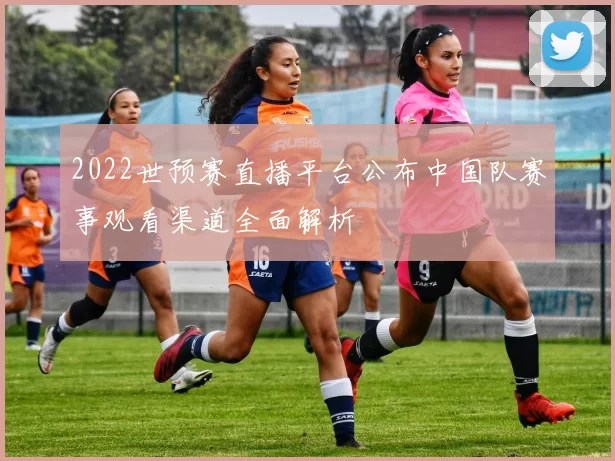 2022世预赛直播平台公布中国队赛事观看渠道全面解析