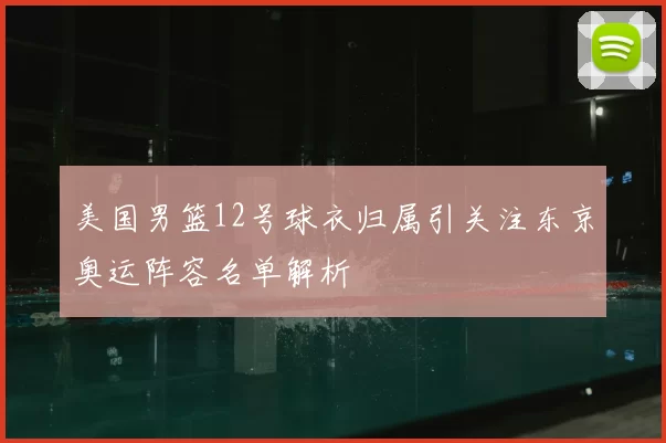 美国男篮12号球衣归属引关注东京奥运阵容名单解析