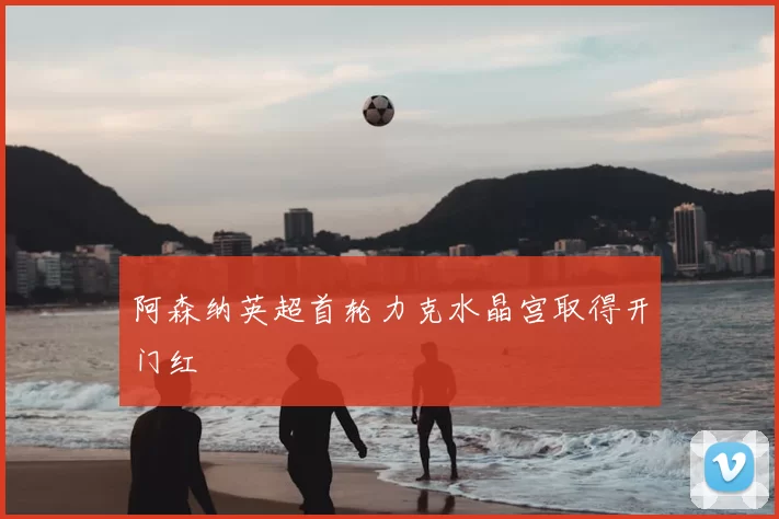 阿森纳英超首轮力克水晶宫取得开门红