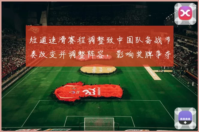 短道速滑赛程调整致中国队备战节奏改变并调整阵容,影响奖牌争夺看点