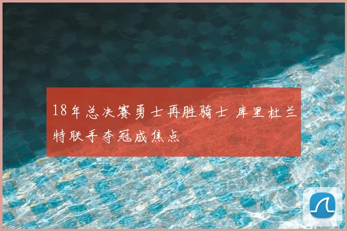 18年总决赛勇士再胜骑士 库里杜兰特联手夺冠成焦点