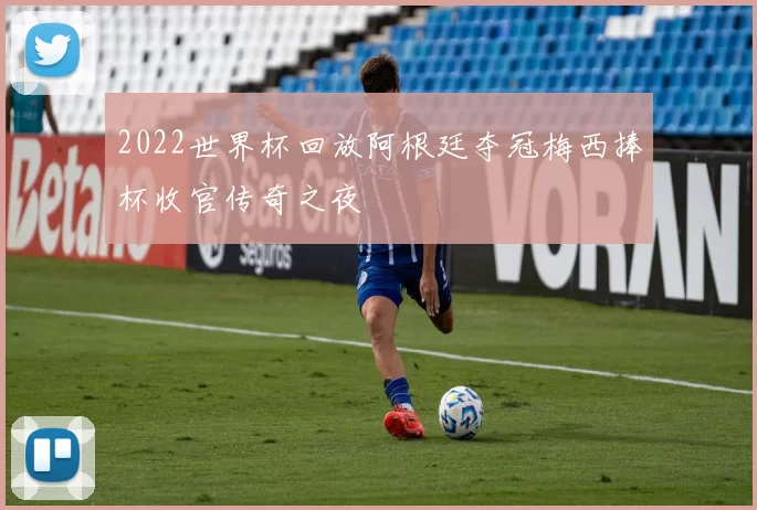 2022世界杯回放阿根廷夺冠梅西捧杯收官传奇之夜