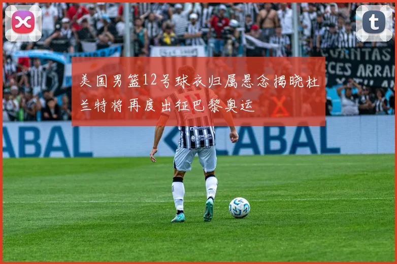 美国男篮12号球衣归属悬念揭晓杜兰特将再度出征巴黎奥运