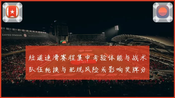 短道速滑赛程集中考验体能与战术队伍轮换与犯规风险或影响奖牌分布